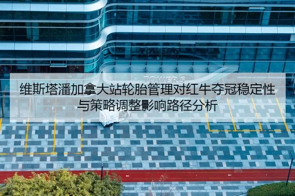 维斯塔潘加拿大站轮胎管理对红牛夺冠稳定性与策略调整影响路径分析