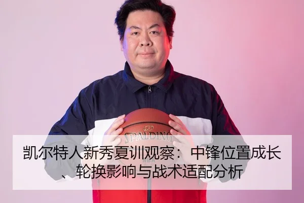 凯尔特人新秀夏训观察：中锋位置成长、轮换影响与战术适配分析