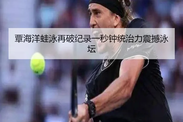 覃海洋蛙泳再破纪录一秒钟统治力震撼泳坛