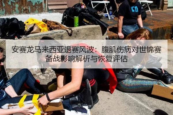 安赛龙马来西亚退赛风波：腹肌伤病对世锦赛备战影响解析与恢复评估
