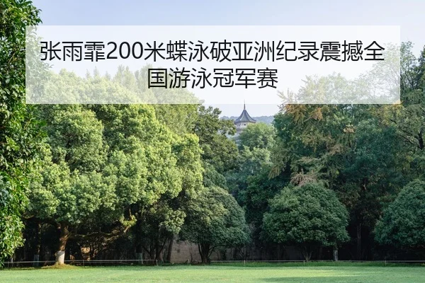 张雨霏200米蝶泳破亚洲纪录震撼全国游泳冠军赛