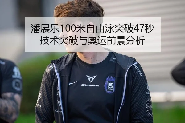 潘展乐100米自由泳突破47秒 技术突破与奥运前景分析