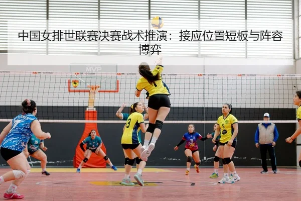 中国女排世联赛决赛战术推演：接应位置短板与阵容博弈