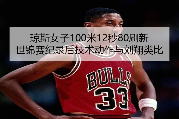 琼斯女子100米12秒80刷新世锦赛纪录后技术动作与刘翔类比